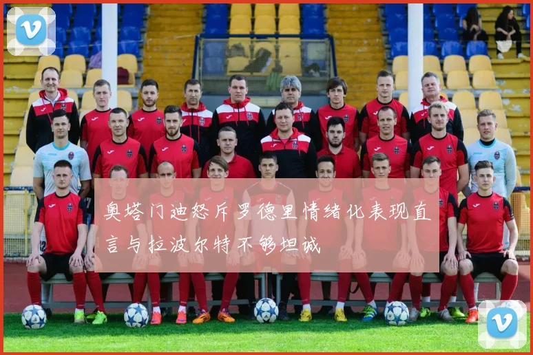 奥塔门迪怒斥罗德里情绪化表现直言与拉波尔特不够坦诚